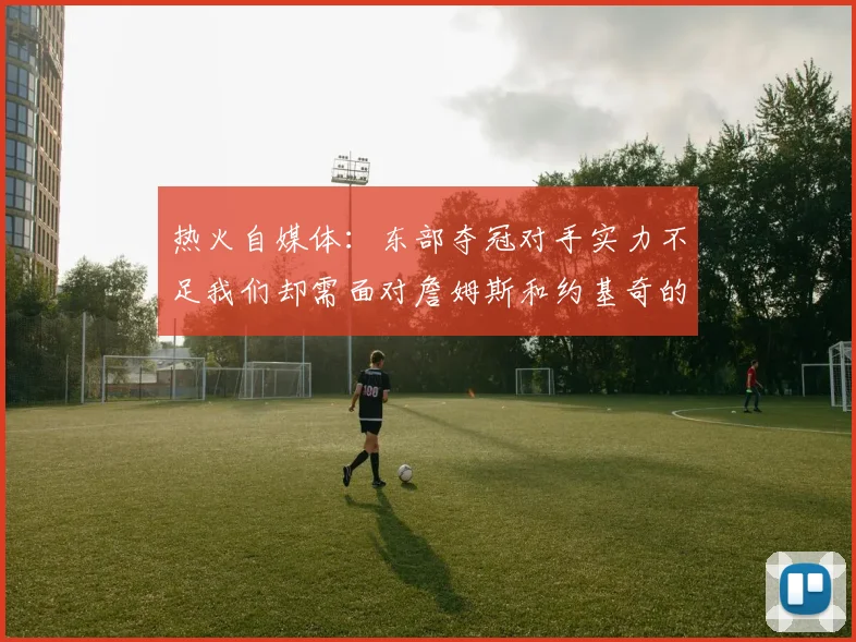 热火自媒体：东部夺冠对手实力不足我们却需面对詹姆斯和约基奇的挑战