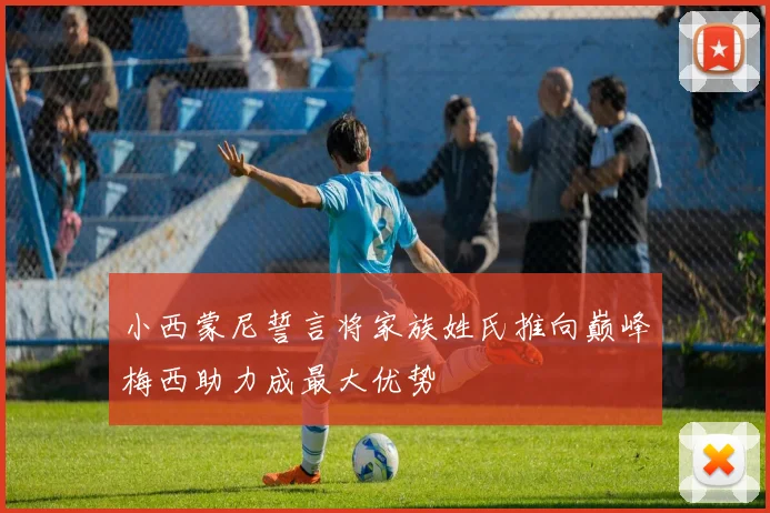 小西蒙尼誓言将家族姓氏推向巅峰梅西助力成最大优势