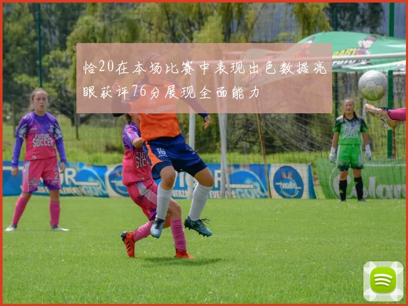 恰20在本场比赛中表现出色数据亮眼获评76分展现全面能力
