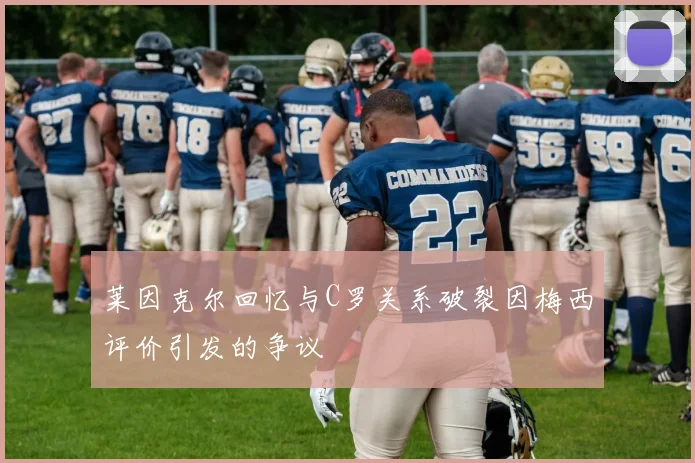 莱因克尔回忆与C罗关系破裂因梅西评价引发的争议