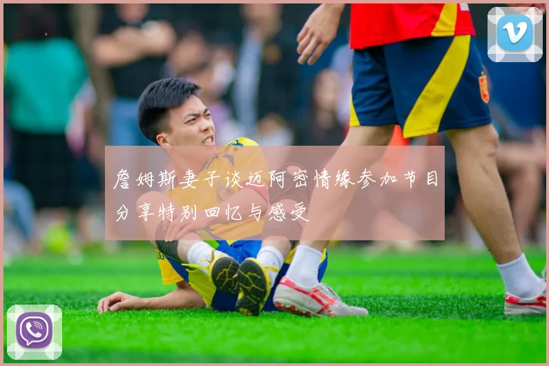 詹姆斯妻子谈迈阿密情缘参加节目分享特别回忆与感受
