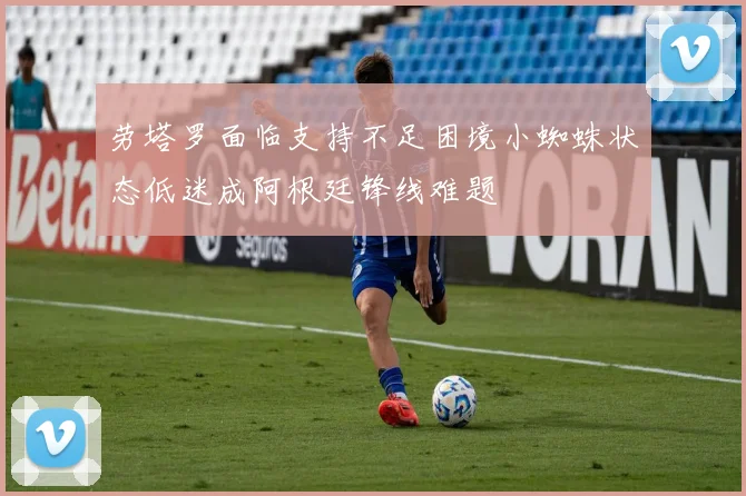 劳塔罗面临支持不足困境小蜘蛛状态低迷成阿根廷锋线难题