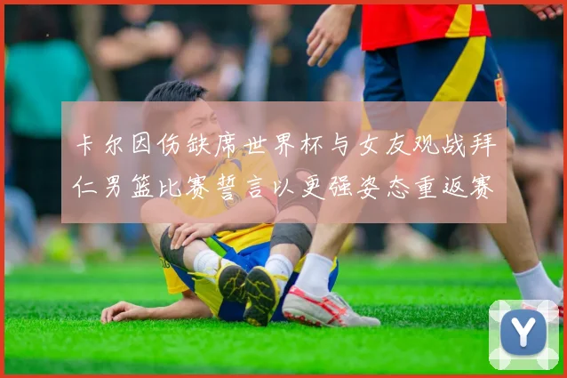 卡尔因伤缺席世界杯与女友观战拜仁男篮比赛誓言以更强姿态重返赛场