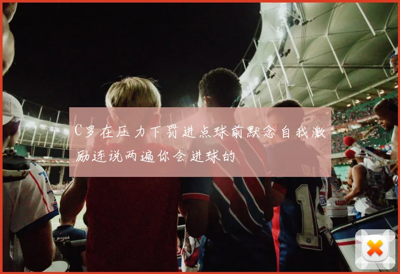 C罗在压力下罚进点球前默念自我激励连说两遍你会进球的