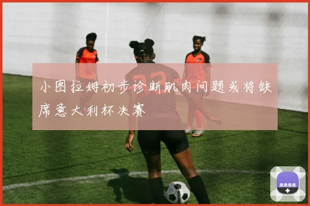 小图拉姆初步诊断肌肉问题或将缺席意大利杯决赛