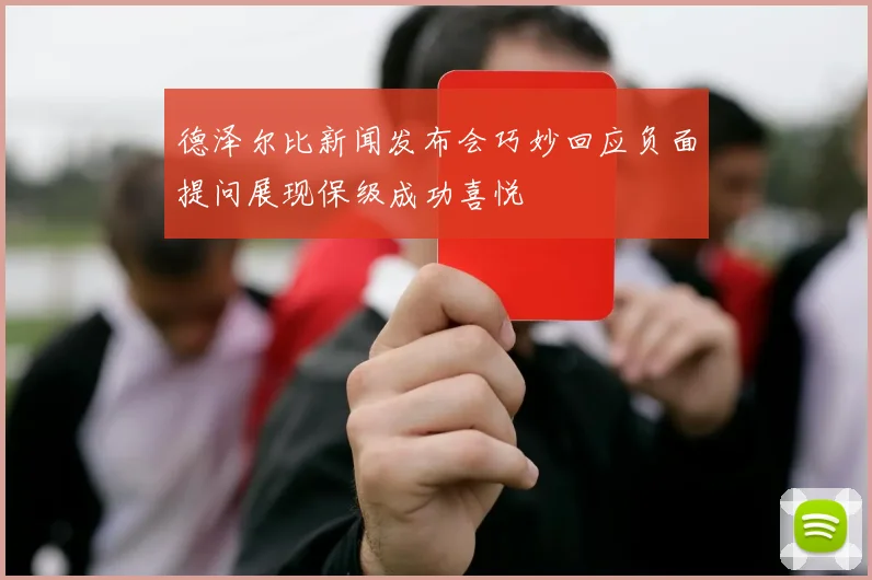 德泽尔比新闻发布会巧妙回应负面提问展现保级成功喜悦