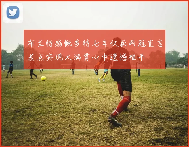 布兰特感慨多特七年仅获两冠直言差点实现大满贯心中遗憾难平