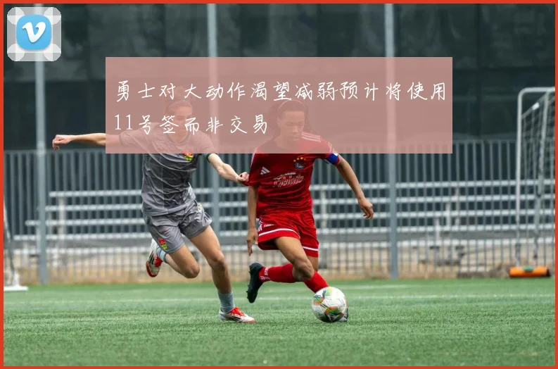 勇士对大动作渴望减弱预计将使用11号签而非交易