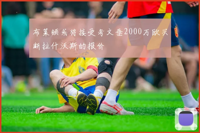 布莱顿或将接受考文垂2000万欧买断拉什沃斯的报价