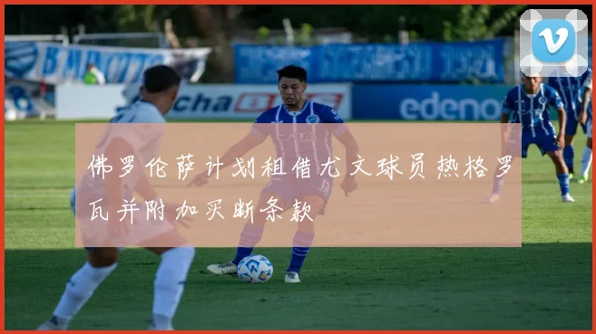 佛罗伦萨计划租借尤文球员热格罗瓦并附加买断条款