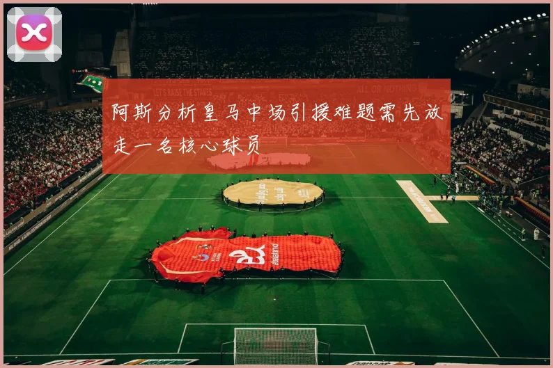 阿斯分析皇马中场引援难题需先放走一名核心球员