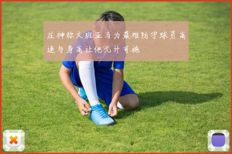 庄神称文班亚马为最难防守球员高速与身高让他无计可施