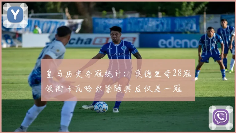 皇马历史夺冠统计：莫德里奇28冠领衔卡瓦哈尔紧随其后仅差一冠