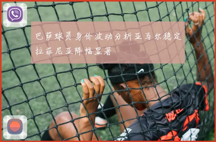 巴萨球员身价波动分析亚马尔稳定拉菲尼亚降幅显著