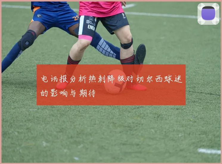 电讯报分析热刺降级对切尔西球迷的影响与期待