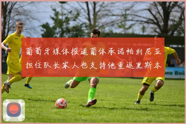 葡萄牙媒体报道葡体承诺帕利尼亚担任队长家人也支持他重返里斯本