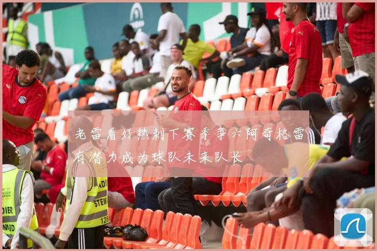 老雷看好热刺下赛季争六阿奇格雷有潜力成为球队未来队长