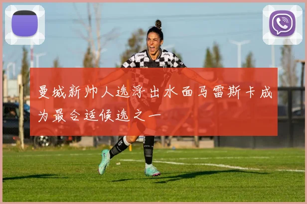 曼城新帅人选浮出水面马雷斯卡成为最合适候选之一