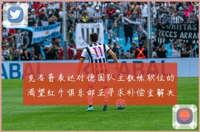 克洛普表达对德国队主教练职位的渴望红牛俱乐部正寻求补偿金解决方案