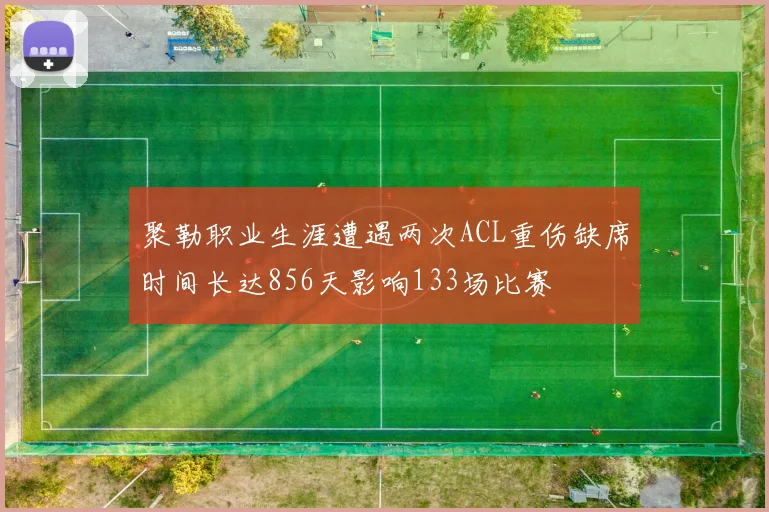 聚勒职业生涯遭遇两次ACL重伤缺席时间长达856天影响133场比赛