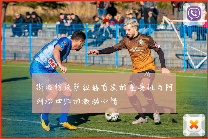 斯洛特谈萨拉赫首发的重要性与阿利松回归的激动心情