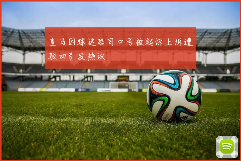 皇马因球迷恐同口号被起诉上诉遭驳回引发热议